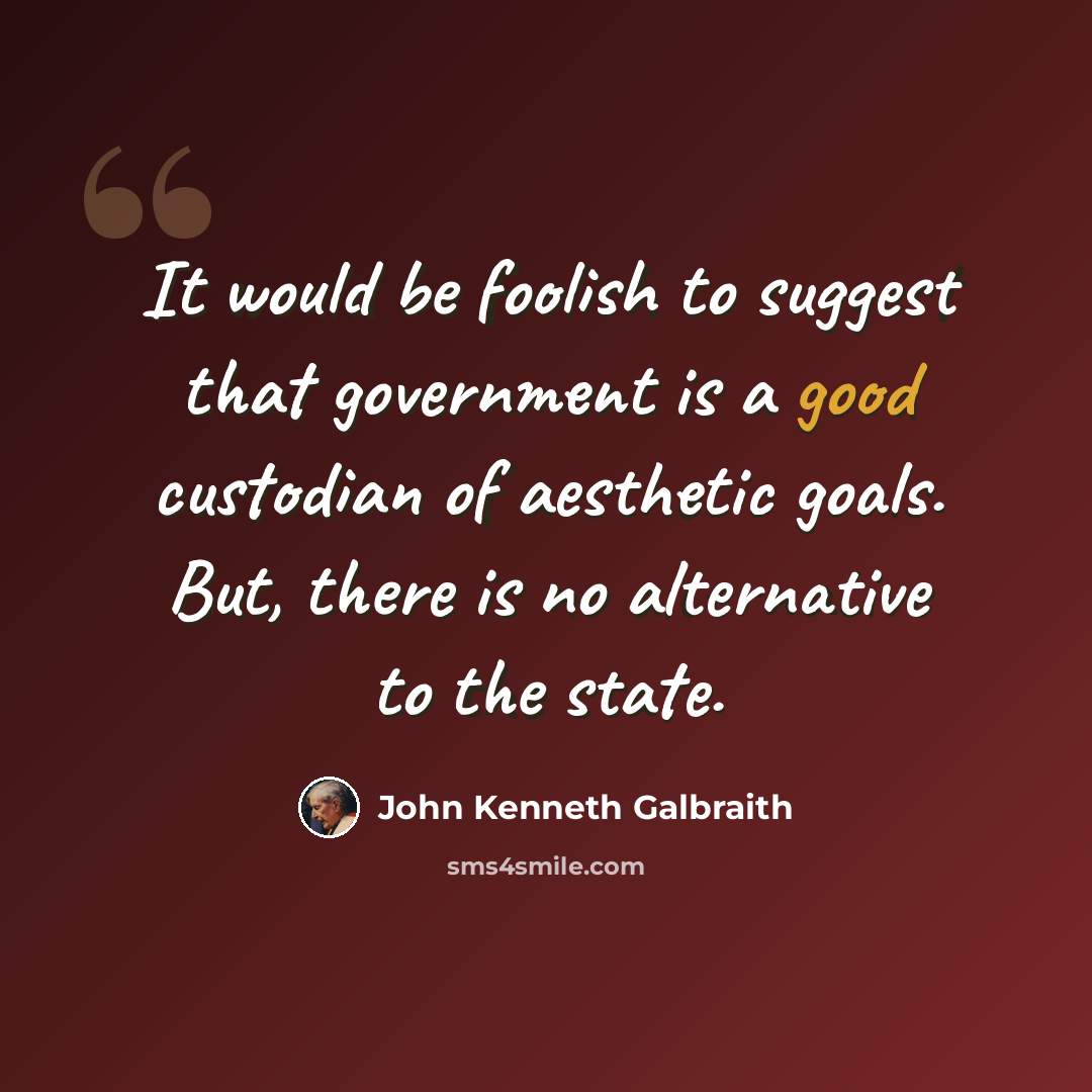 “It would be foolish to suggest that government is a good custodian of aesthetic goals. But, there is no alternative to the state.” quote by John Kenneth Galbraith