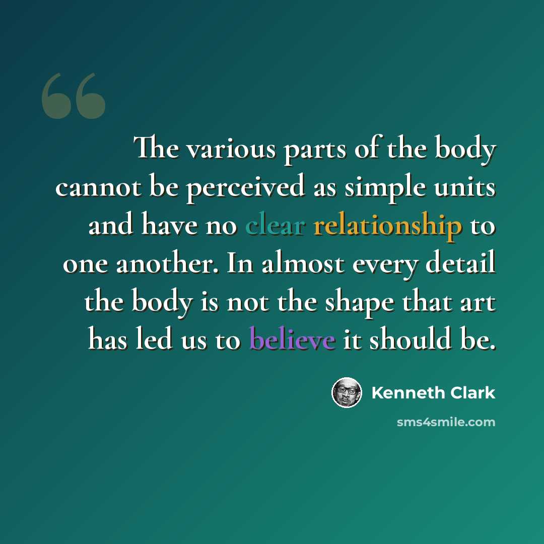 “The various parts of the body cannot be perceived as simple units and have no clear relationship to one another. In almost every detail the body is not the shape that art has led us to believe it should be.” quote by Kenneth Clark
