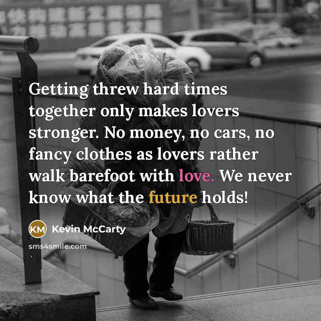 “Getting threw hard times together only makes lovers stronger. No money, no cars, no fancy clothes as lovers rather walk barefoot with love. We never know what the future holds!” quote by Kevin McCarty