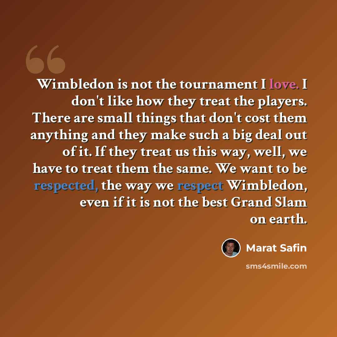 “Wimbledon is not the tournament I love. I don't like how they treat the players. There are small things that don't cost them anything and they make such a big deal out of it. If they treat us this way, well, we have to treat them the same. We want to be respected, the way we respect Wimbledon…” quote by Marat Safin