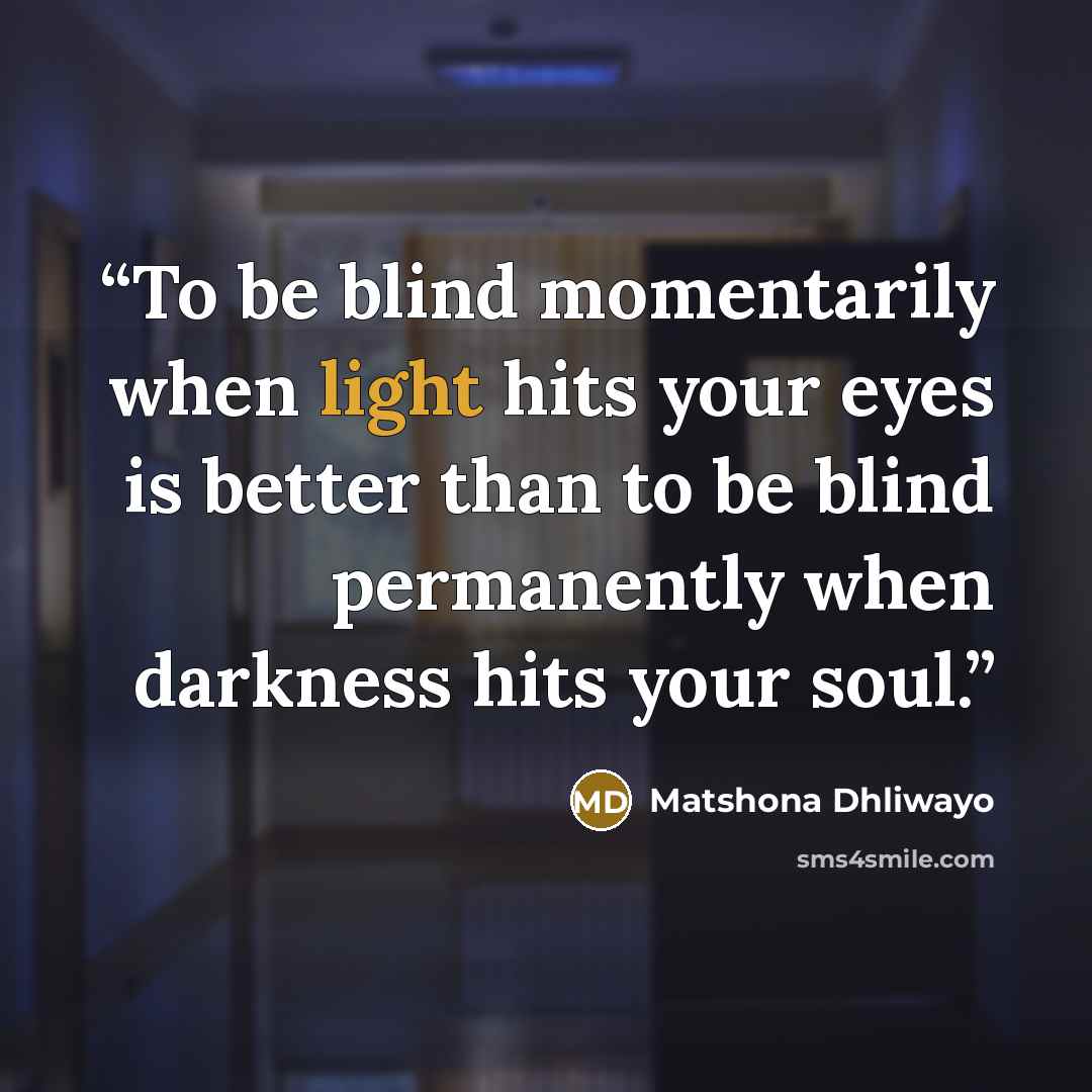“To be blind momentarily when light hits your eyes is better than to be blind permanently when darkness hits your soul.” quote by Matshona Dhliwayo