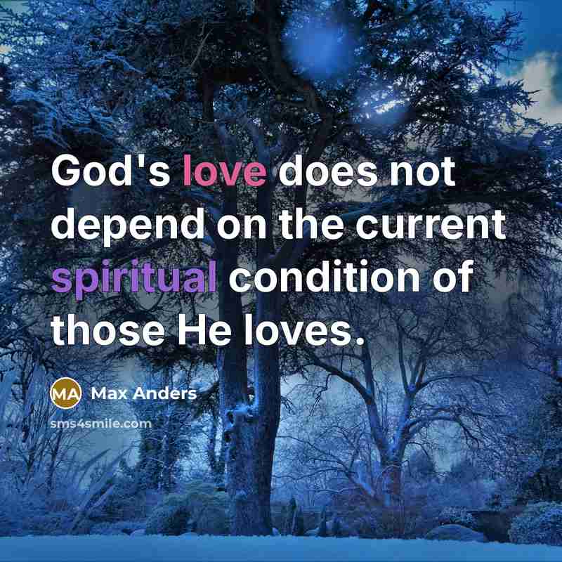 “God's love does not depend on the current spiritual condition of those He loves.” quote by Max Anders