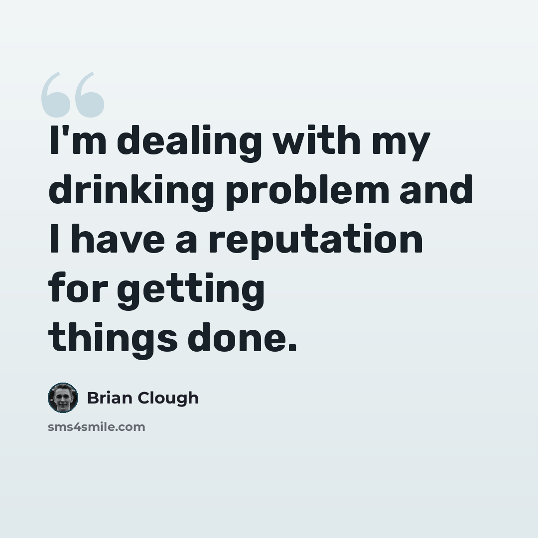 “I'm dealing with my drinking problem and I have a reputation for getting things done.” quote by Brian Clough