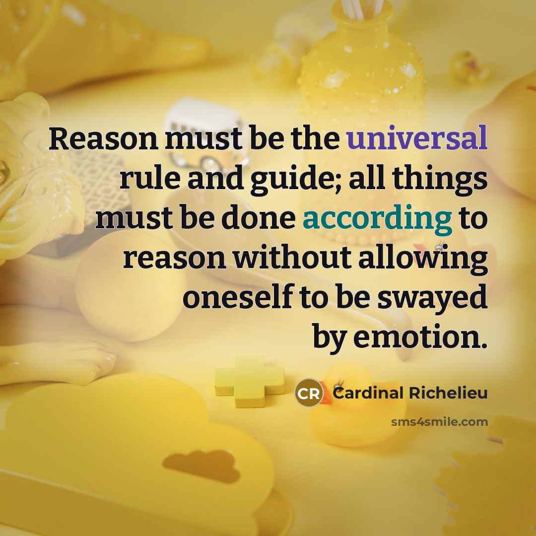 “Reason must be the universal rule and guide; all things must be done according to reason without allowing oneself to be swayed by emotion.” quote by Cardinal Richelieu