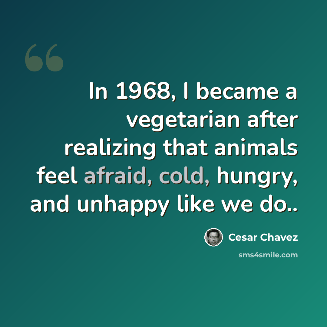 “In 1968, I became a vegetarian after realizing that animals feel afraid, cold, hungry, and unhappy like we do..” quote by Cesar Chavez