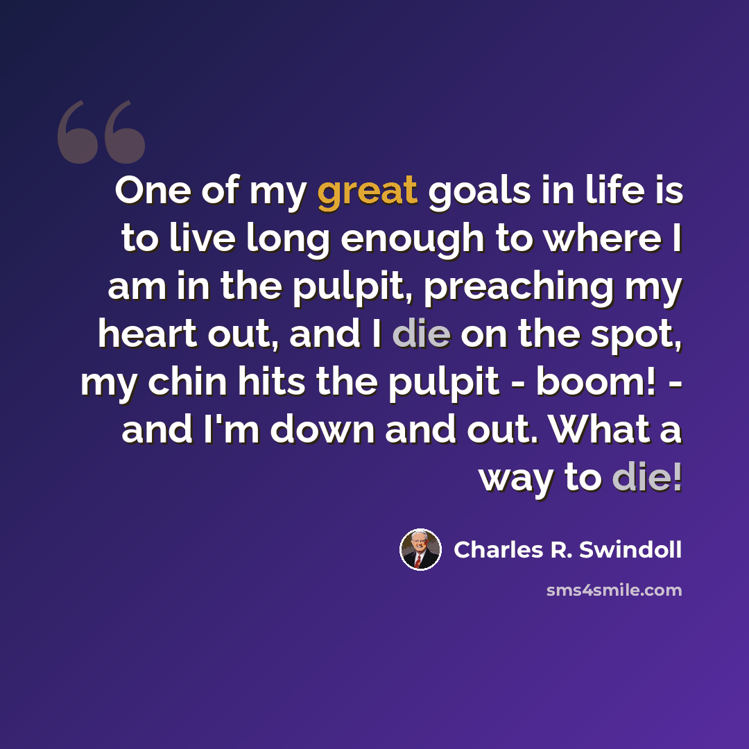 “One of my great goals in life is to live long enough to where I am in the pulpit, preaching my heart out, and I die on the spot, my chin hits the pulpit - boom! - and I'm down and out. What a way to die!” quote by Charles R. Swindoll