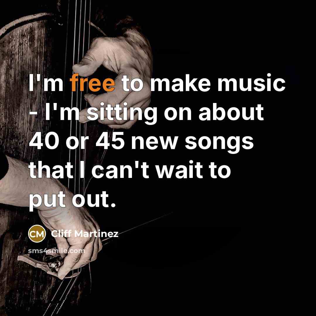 “I'm free to make music - I'm sitting on about 40 or 45 new songs that I can't wait to put out.” quote by Cliff Martinez