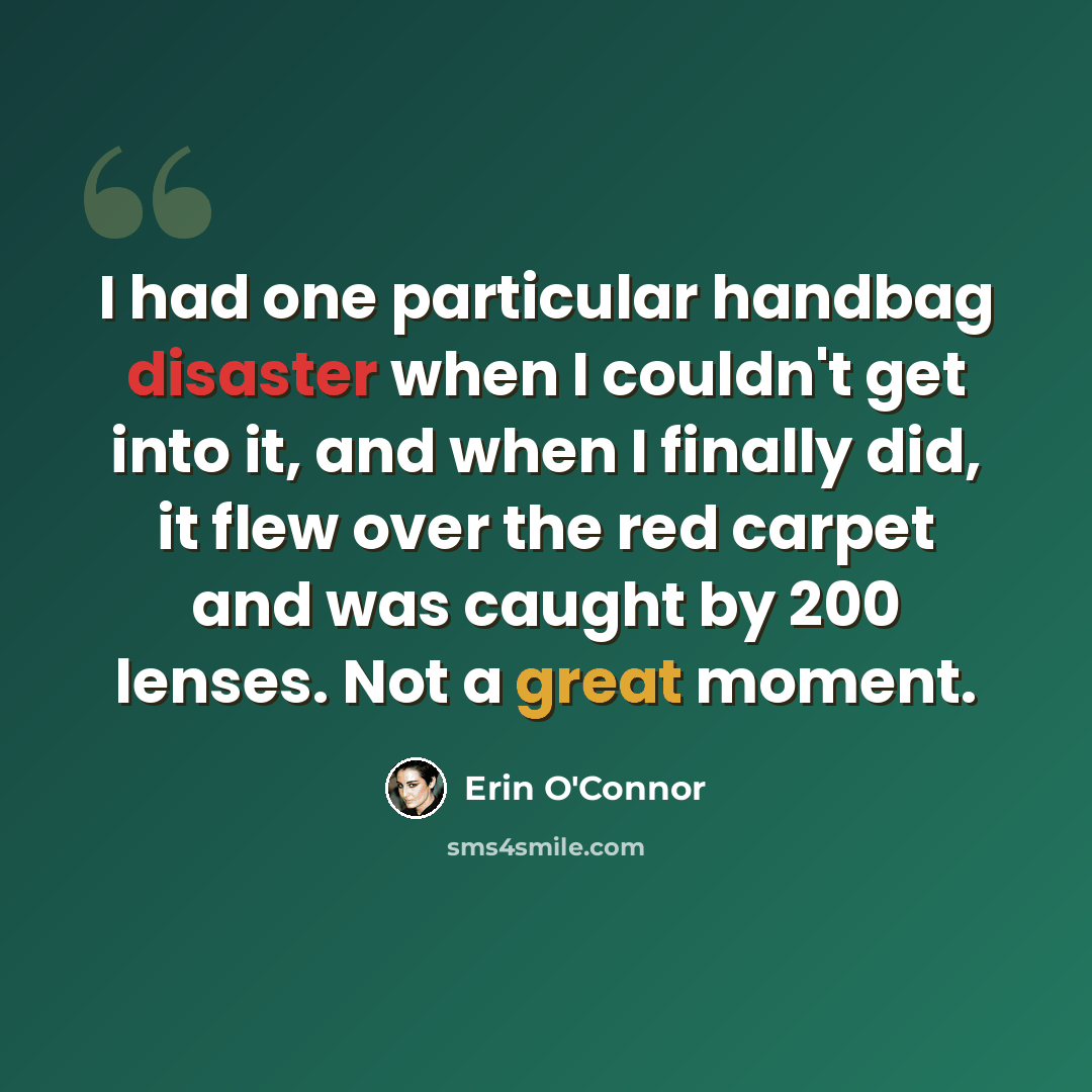 “I had one particular handbag disaster when I couldn't get into it, and when I finally did, it flew over the red carpet and was caught by 200 lenses. Not a great moment.” quote by Erin O'Connor
