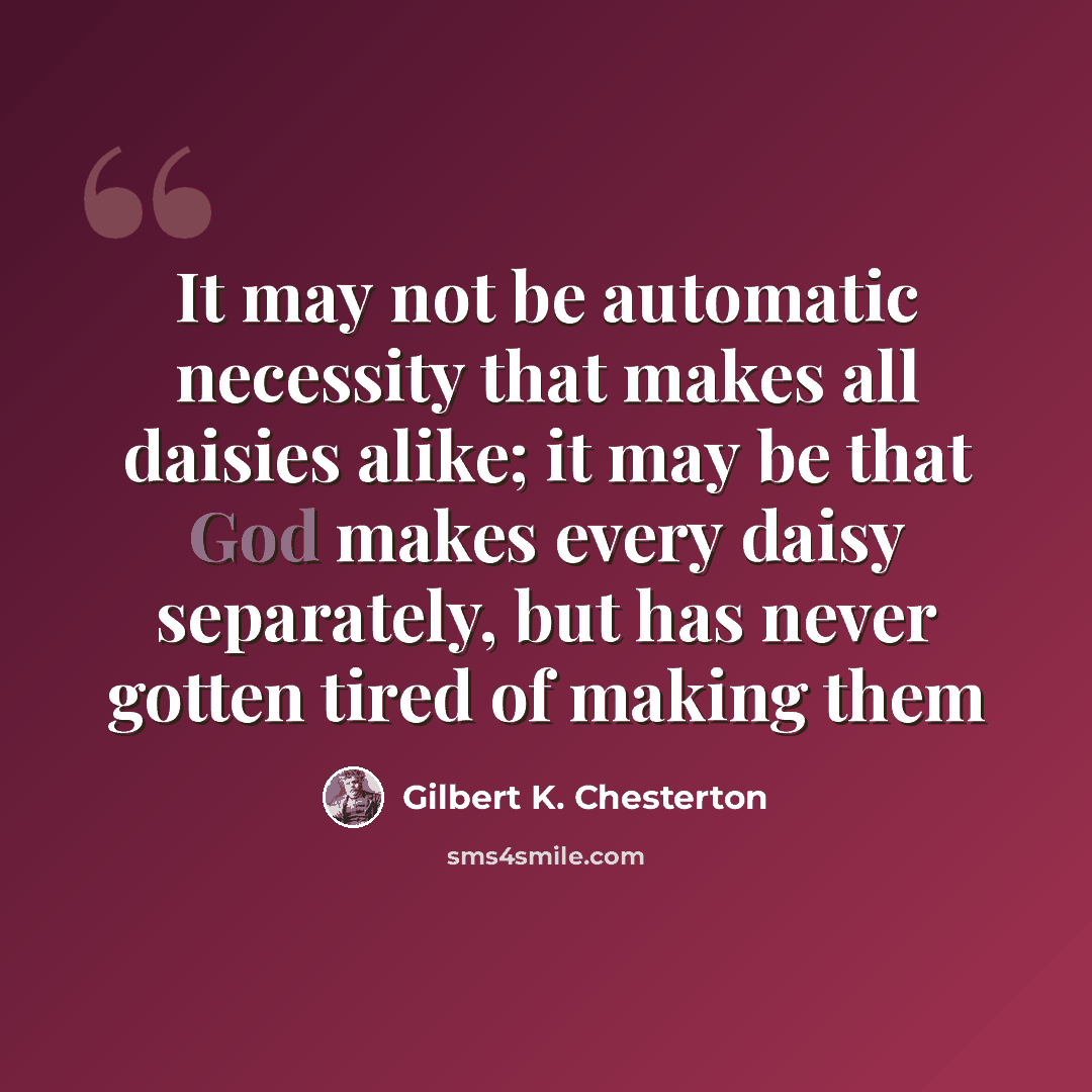 “It may not be automatic necessity that makes all daisies alike; it may be that God makes every daisy separately, but has never gotten tired of making them” quote by Gilbert K. Chesterton