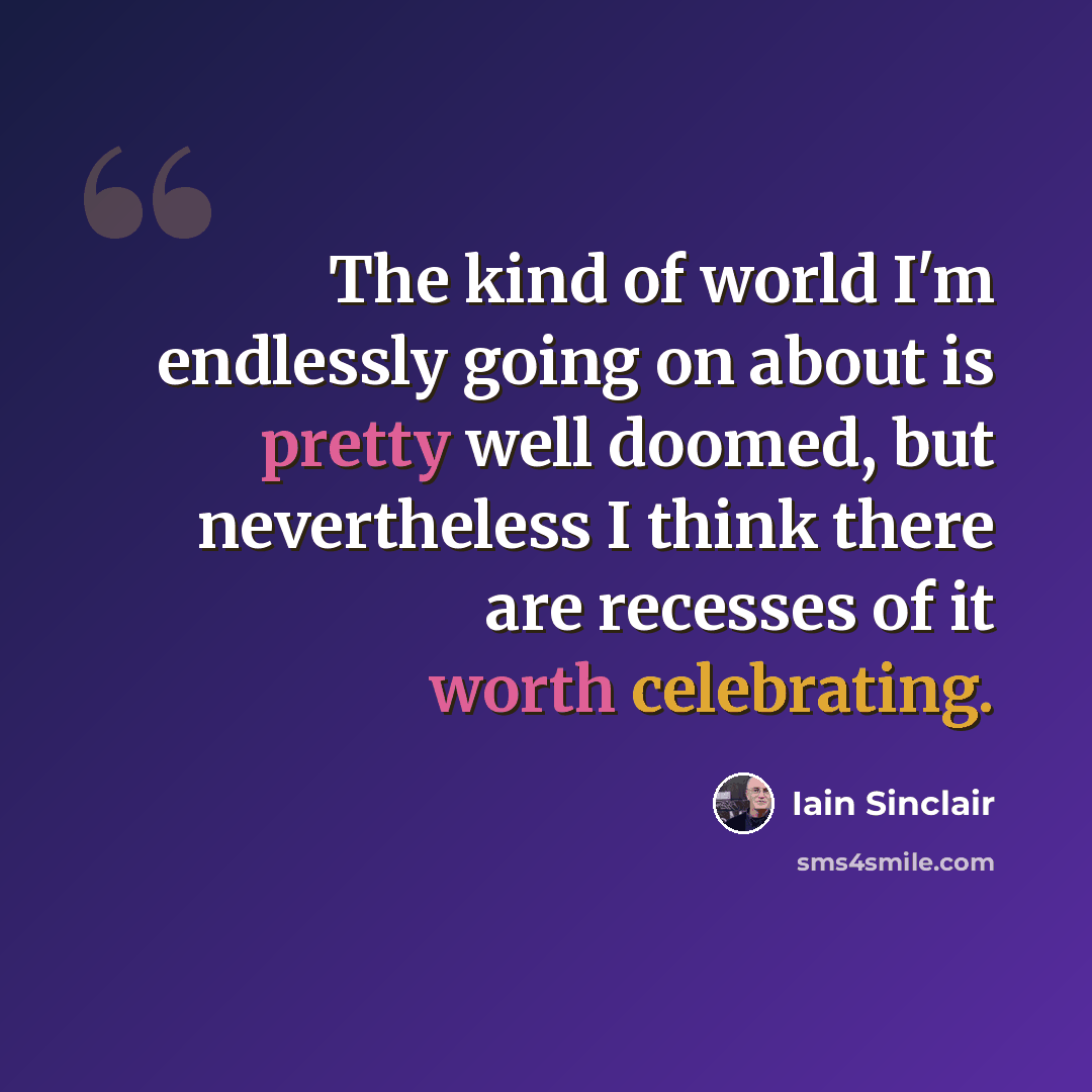 “The kind of world I'm endlessly going on about is pretty well doomed, but nevertheless I think there are recesses of it worth celebrating.” quote by Iain Sinclair