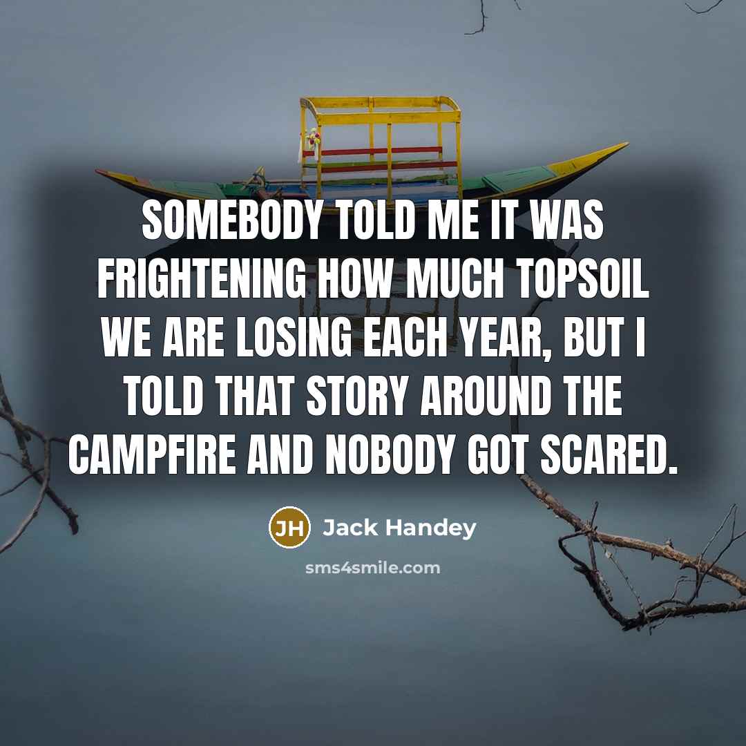“Somebody told me it was frightening how much topsoil we are losing each year, but I told that story around the campfire and nobody got scared.” quote by Jack Handey