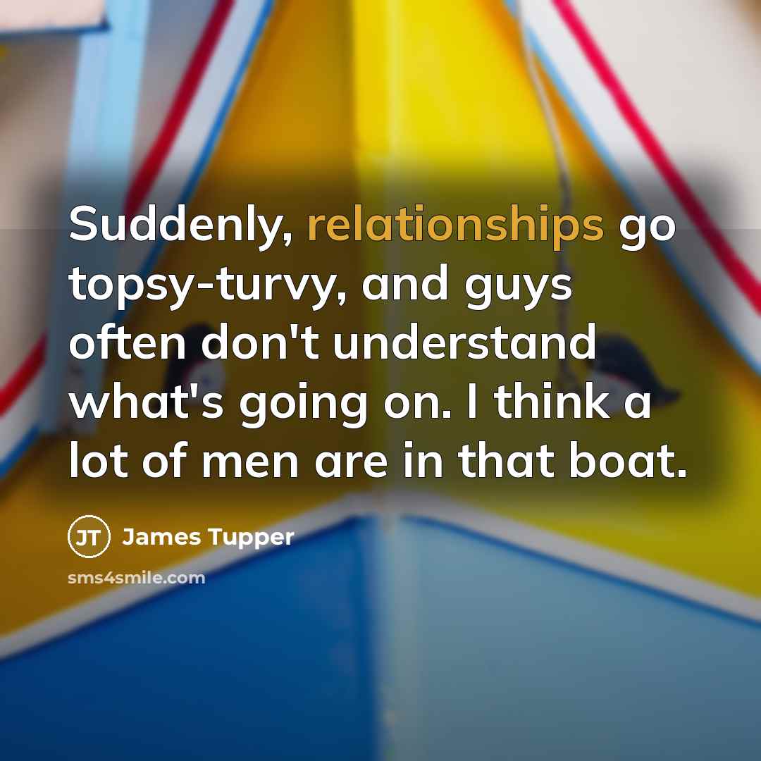 “Suddenly, relationships go topsy-turvy, and guys often don't understand what's going on. I think a lot of men are in that boat.” quote by James Tupper