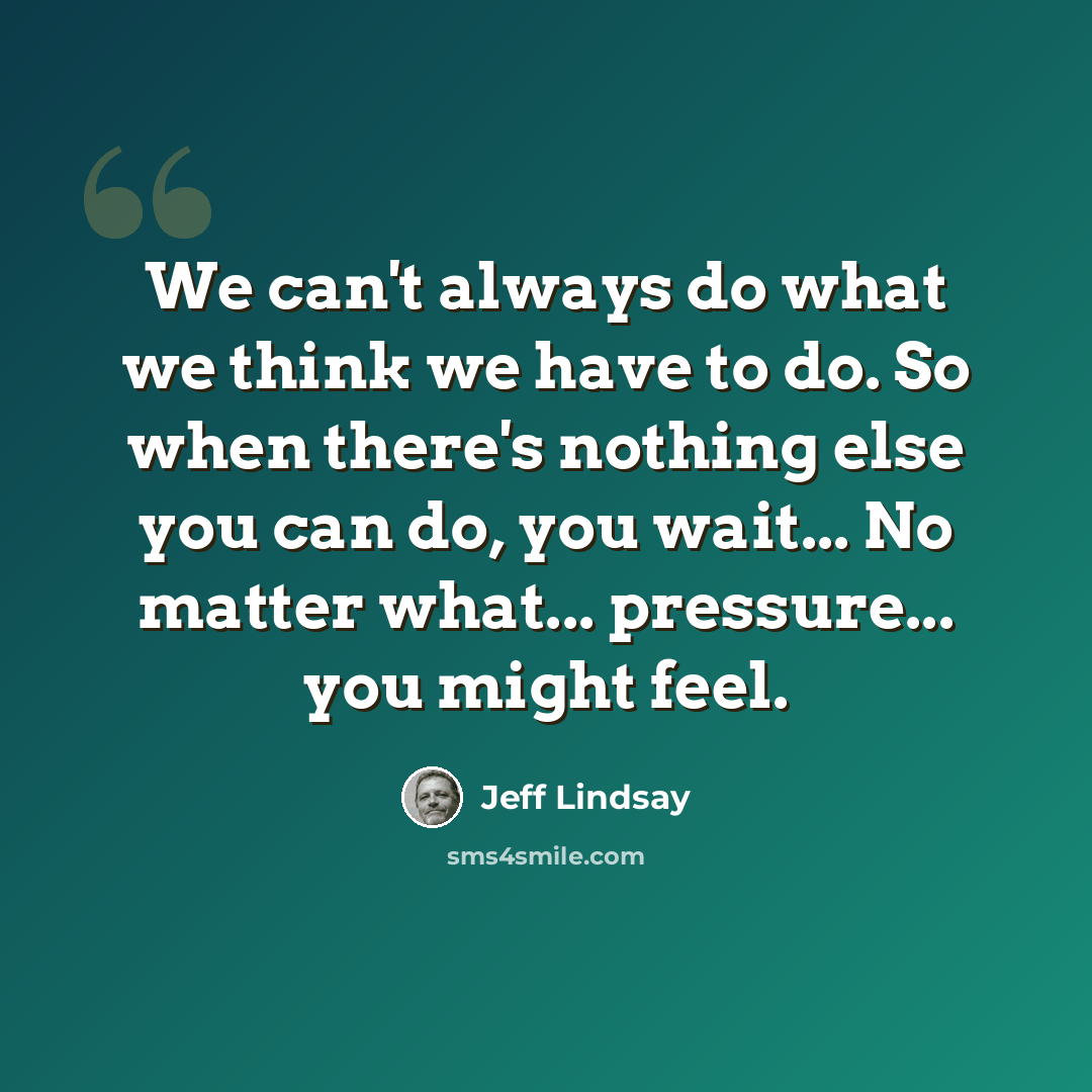“We can't always do what we think we have to do. So when there's nothing else you can do, you wait... No matter what... pressure... you might feel.” quote by Jeff Lindsay