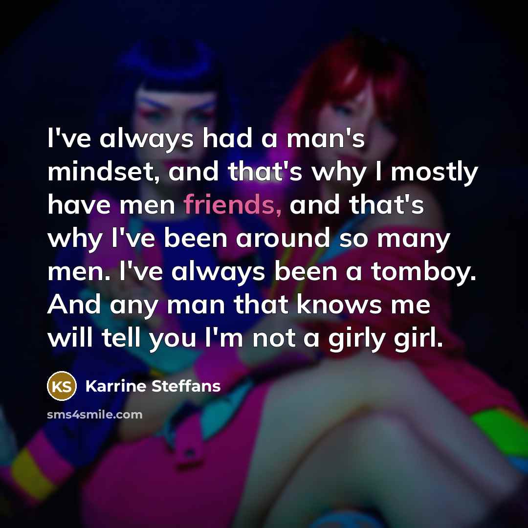 “I've always had a man's mindset, and that's why I mostly have men friends, and that's why I've been around so many men. I've always been a tomboy. And any man that knows me will tell you I'm not a girly girl.” quote by Karrine Steffans
