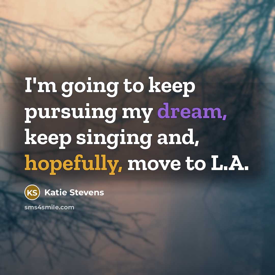“I'm going to keep pursuing my dream, keep singing and, hopefully, move to L.A.” quote by Katie Stevens