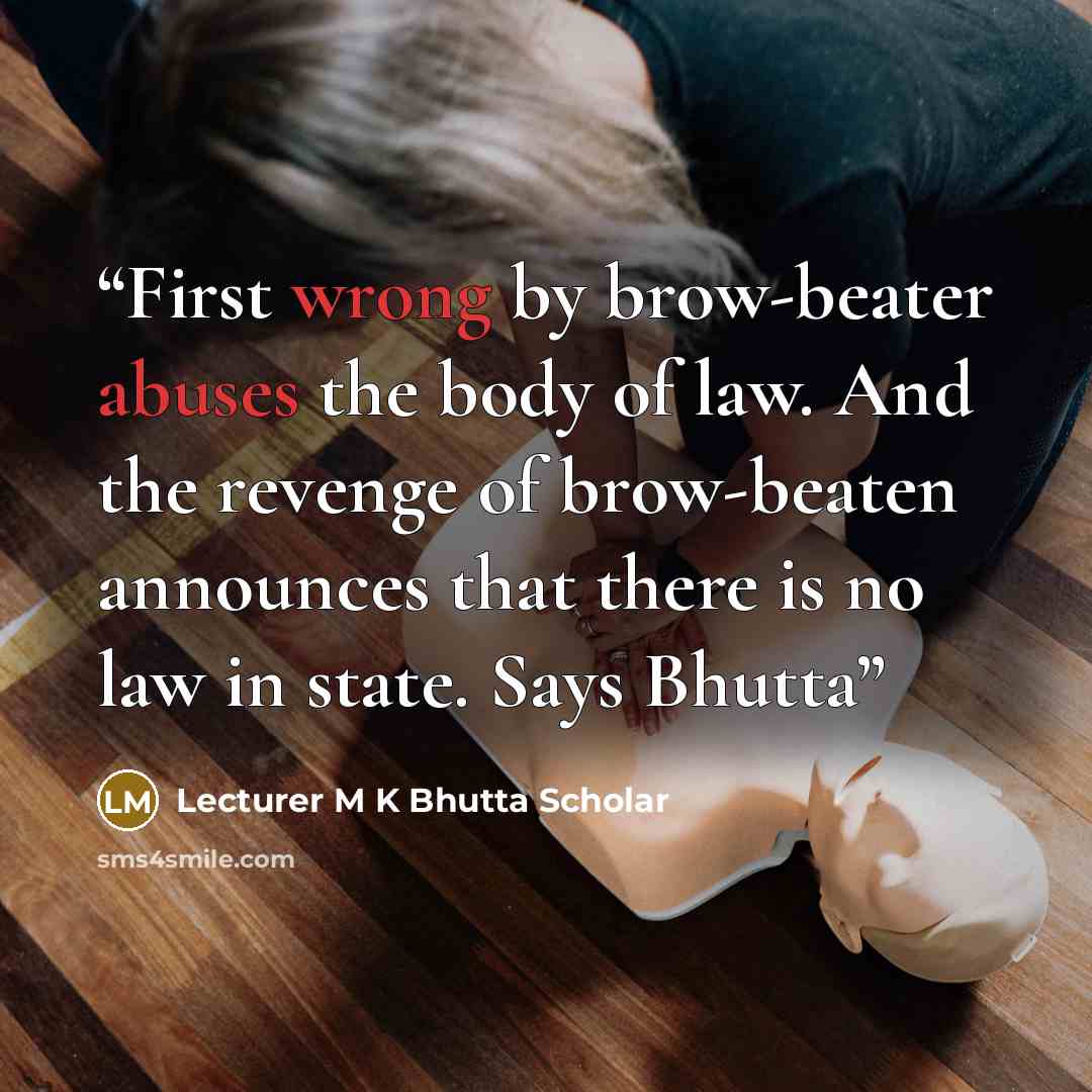 “First wrong by brow-beater abuses the body of law. And the revenge of brow-beaten announces that there is no law in state. Says Bhutta” quote by Lecturer M K Bhutta Scholar