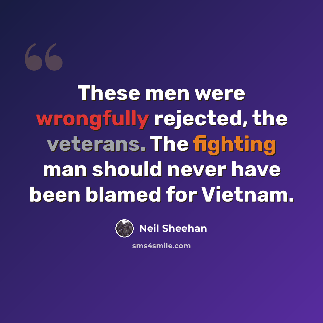 “These men were wrongfully rejected, the veterans. The fighting man should never have been blamed for Vietnam.” quote by Neil Sheehan
