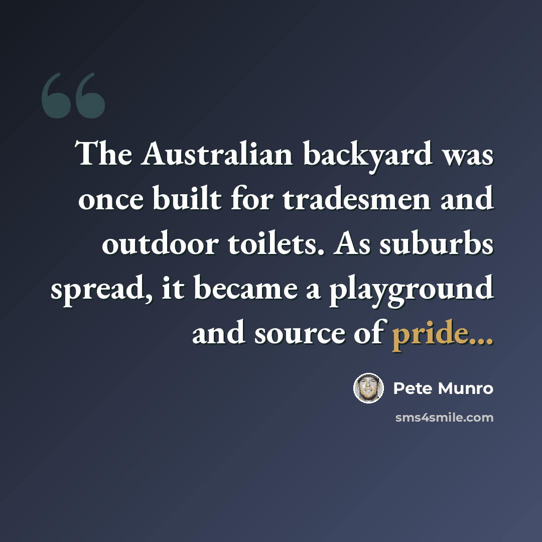 “The Australian backyard was once built for tradesmen and outdoor toilets. As suburbs spread, it became a playground and source of pride...” quote by Pete Munro