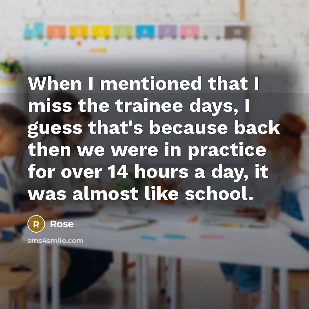 “When I mentioned that I miss the trainee days, I guess that's because back then we were in practice for over 14 hours a day, it was almost like school.” quote by Rose
