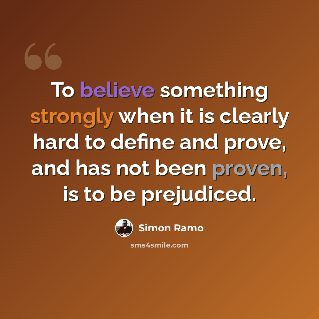 “To believe something strongly when it is clearly hard to define and prove, and has not been proven, is to be prejudiced.” quote by Simon Ramo