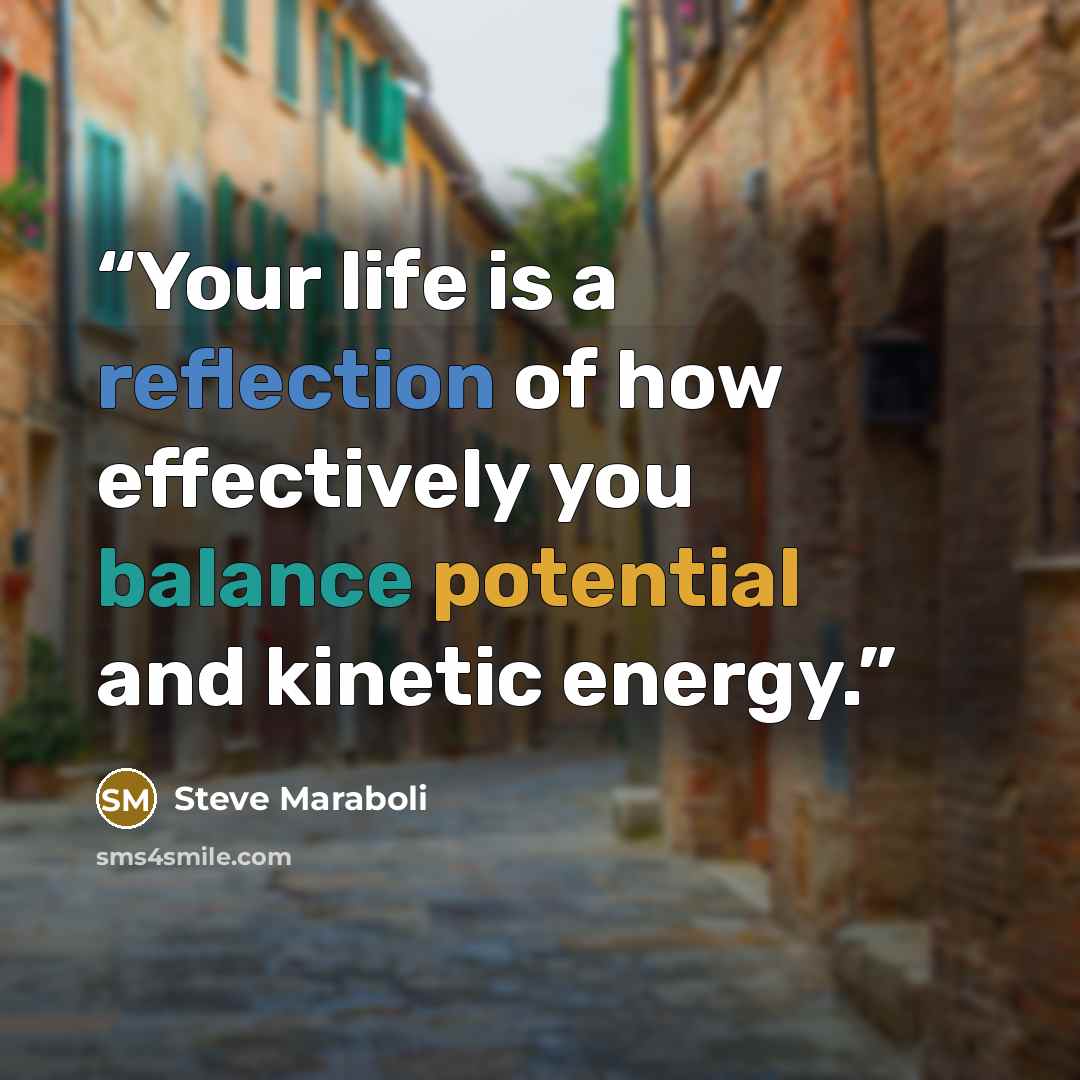 “Your life is a reflection of how effectively you balance potential and kinetic energy.” quote by Steve Maraboli