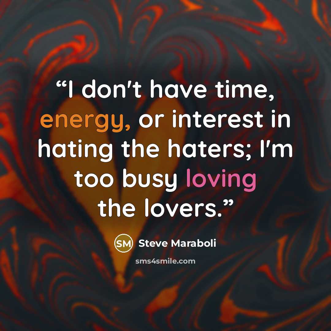 “I don't have time, energy, or interest in hating the haters; I'm too busy loving the lovers.” quote by Steve Maraboli