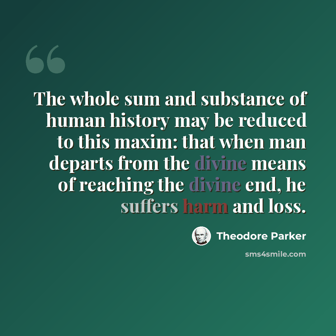 “The whole sum and substance of human history may be reduced to this maxim: that when man departs from the divine means of reaching the divine end, he suffers harm and loss.” quote by Theodore Parker