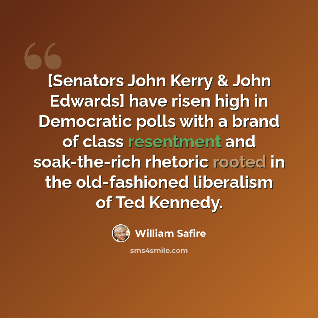 “[Senators John Kerry & John Edwards] have risen high in Democratic polls with a brand of class resentment and soak-the-rich rhetoric rooted in the old-fashioned liberalism of Ted Kennedy.” quote by William Safire