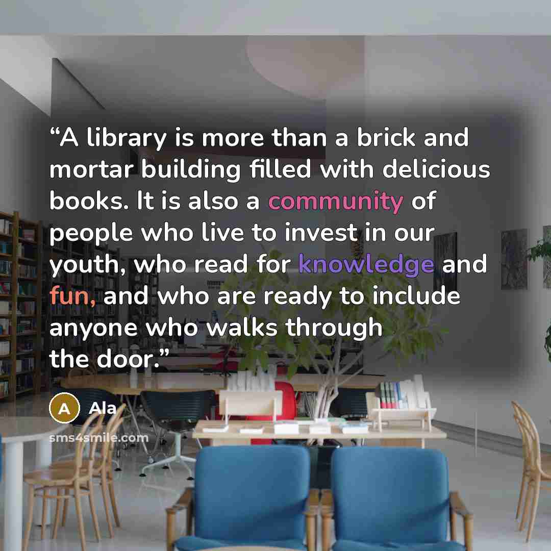 “A library is more than a brick and mortar building filled with delicious books. It is also a community of people who live to invest in our youth, who read for knowledge and fun, and who are ready to include anyone who walks through the door.” quote by ALA