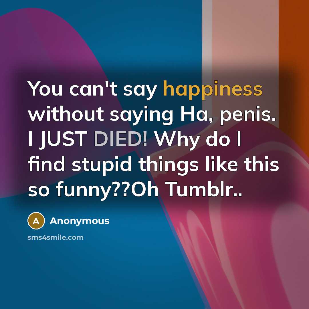 “You can't say happiness without saying Ha, penis. I JUST DIED! Why do I find stupid things like this so funny??Oh Tumblr..” quote by Anonymous