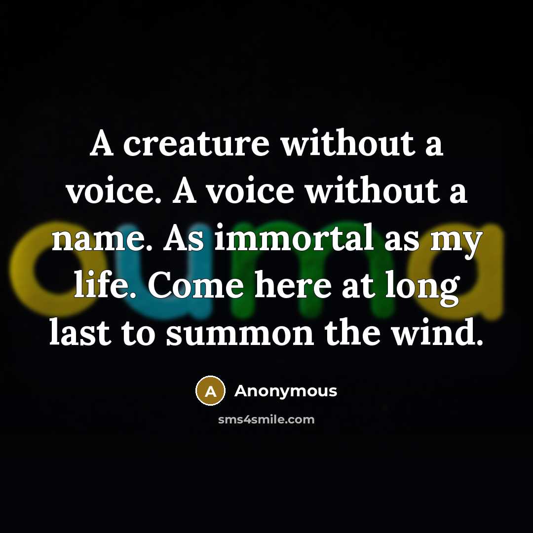 “A creature without a voice. A voice without a name. As immortal as my life. Come here at long last to summon the wind.” quote by Anonymous