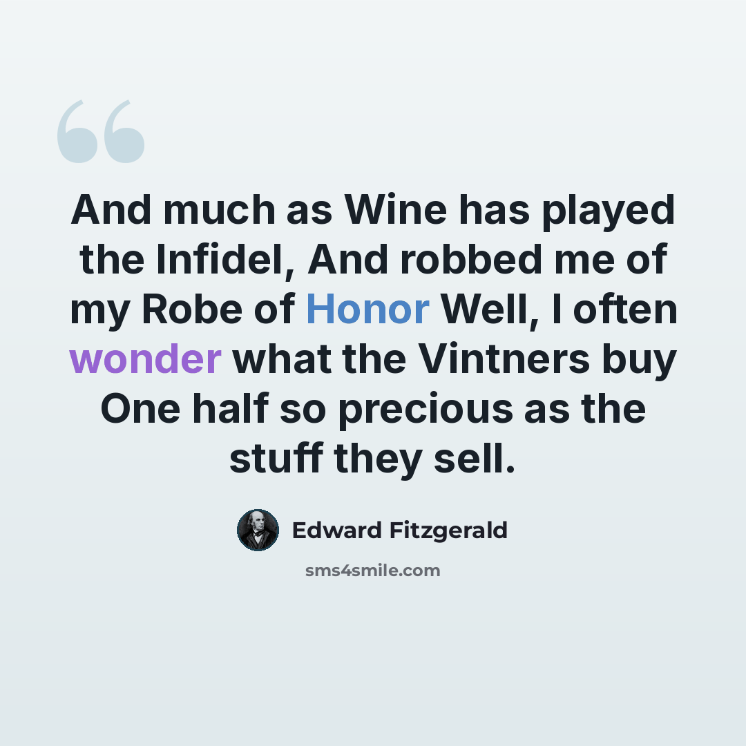 “And much as Wine has played the Infidel, And robbed me of my Robe of Honor Well, I often wonder what the Vintners buy One half so precious as the stuff they sell.” quote by Edward Fitzgerald