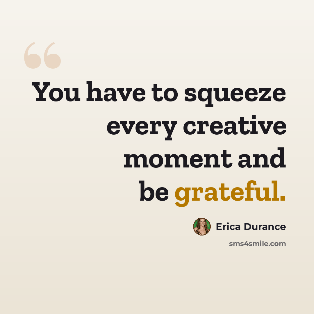 “You have to squeeze every creative moment and be grateful.” quote by Erica Durance