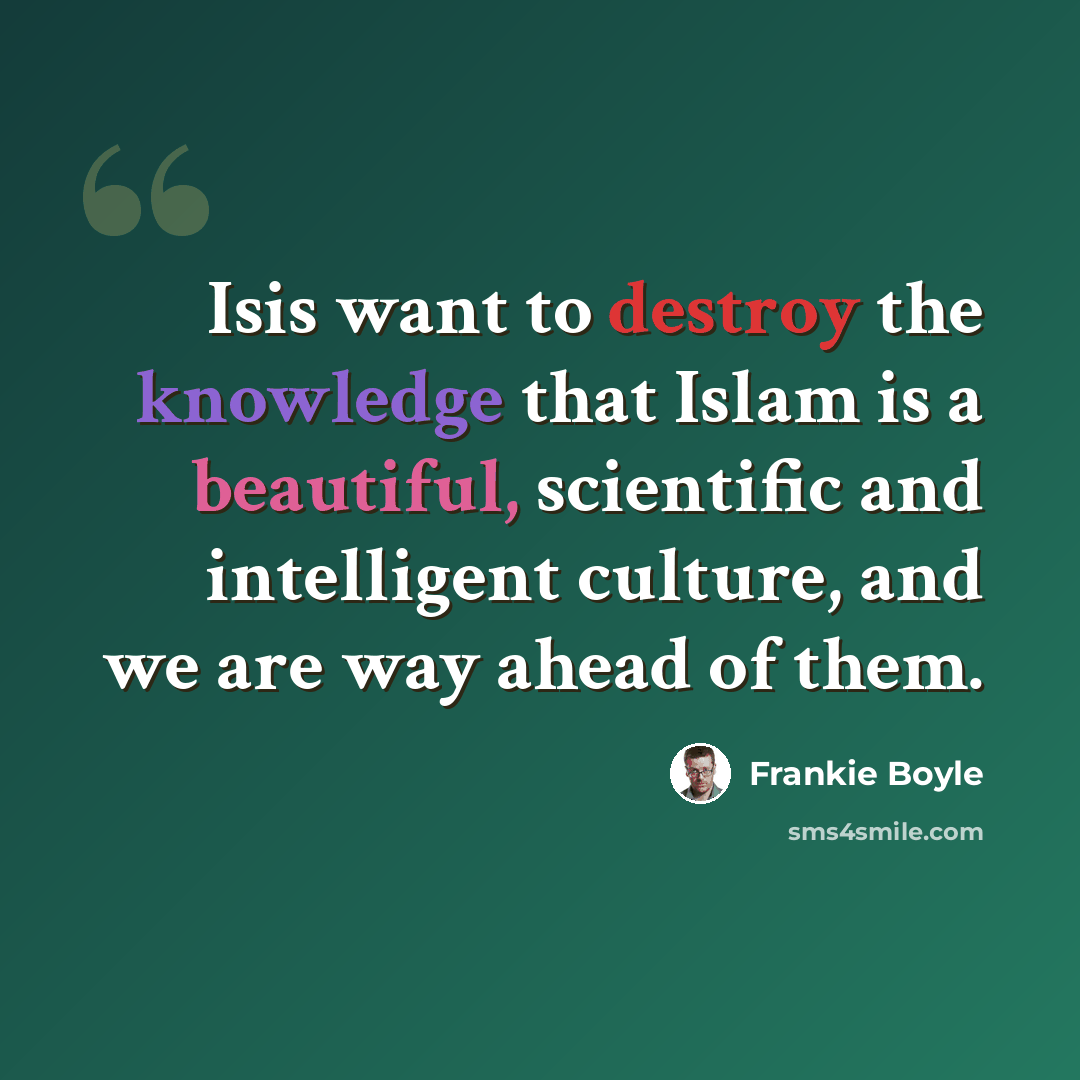 “Isis want to destroy the knowledge that Islam is a beautiful, scientific and intelligent culture, and we are way ahead of them.” quote by Frankie Boyle