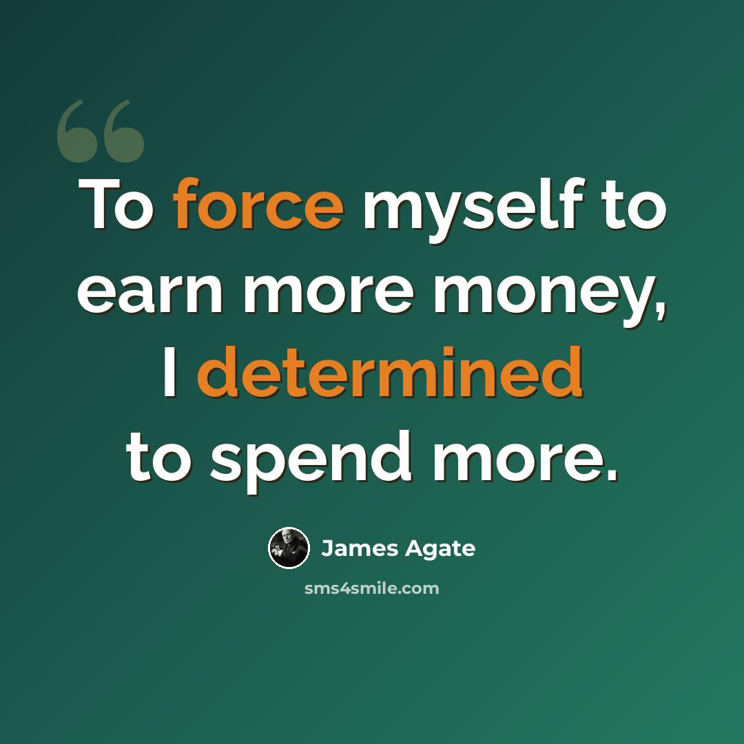 “To force myself to earn more money, I determined to spend more.” quote by James Agate