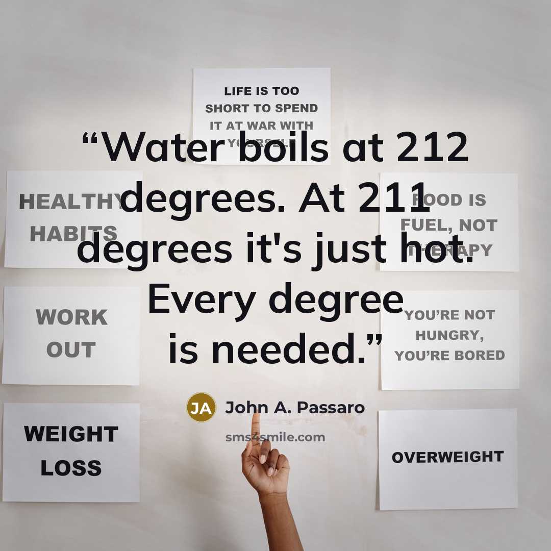 “Water boils at 212 degrees. At 211 degrees it's just hot. Every degree is needed.” quote by John A. Passaro