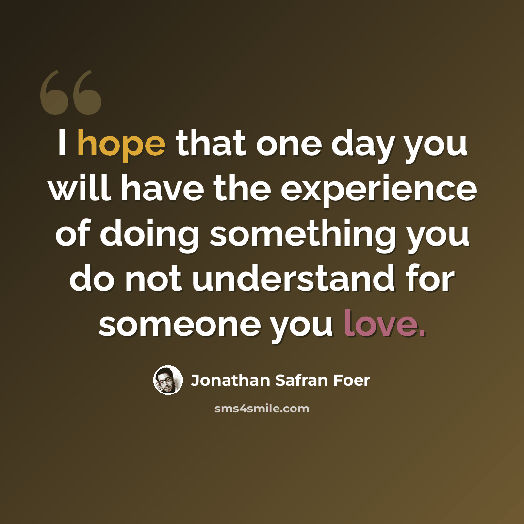 “I hope that one day you will have the experience of doing something you do not understand for someone you love.” quote by Jonathan Safran Foer