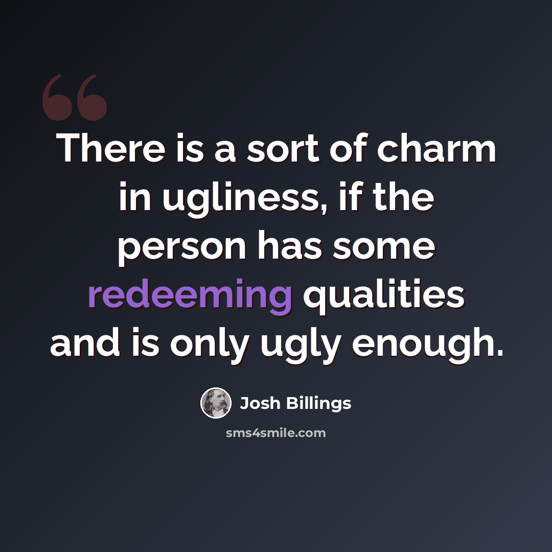 “There is a sort of charm in ugliness, if the person has some redeeming qualities and is only ugly enough.” quote by Josh Billings