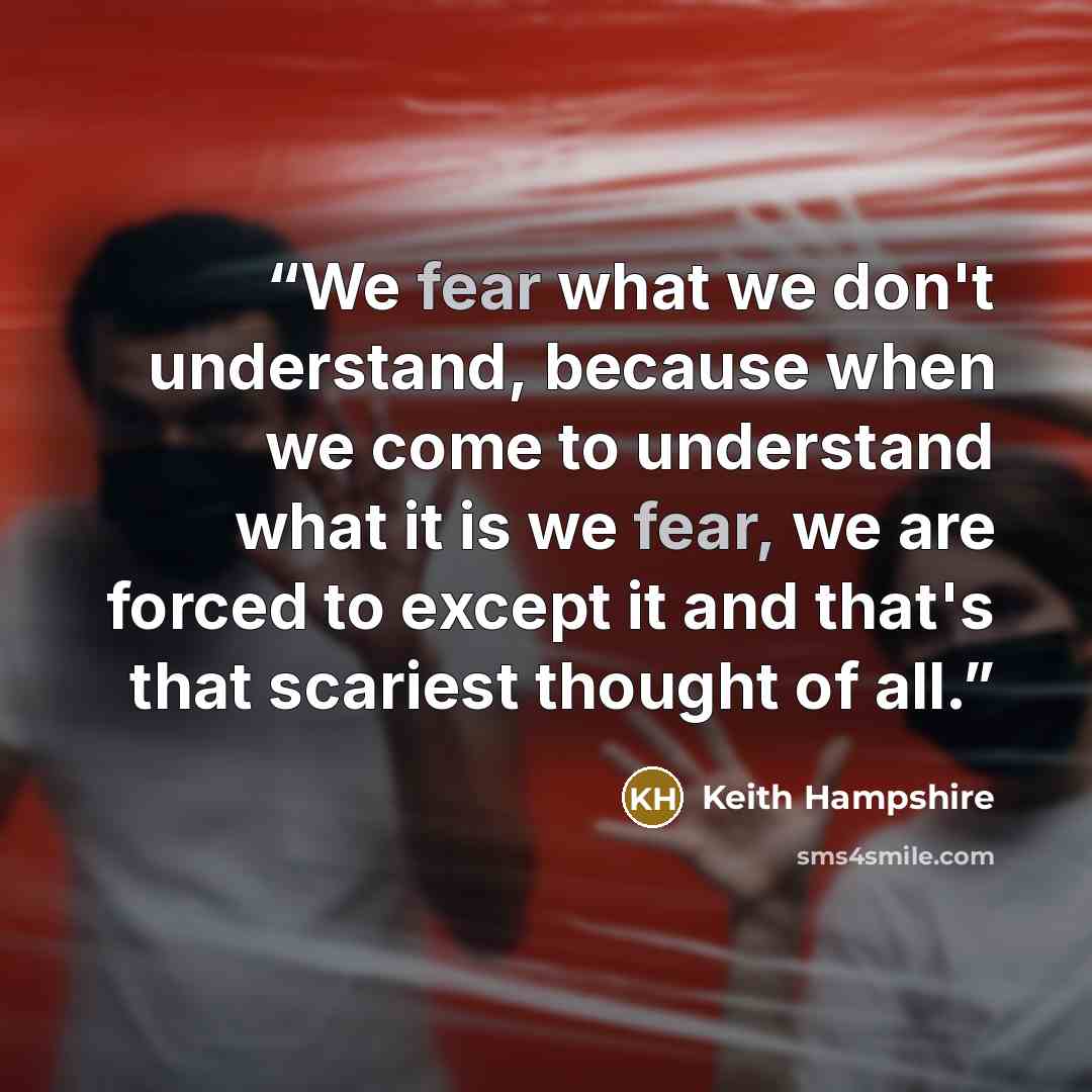 “We fear what we don't understand, because when we come to understand what it is we fear, we are forced to except it and that's that scariest thought of all.” quote by Keith Hampshire