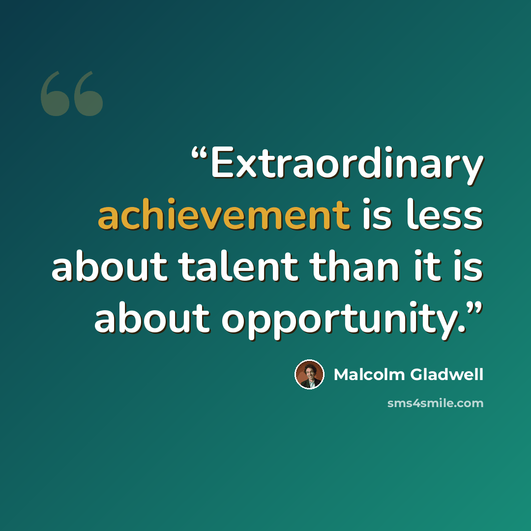 “Extraordinary achievement is less about talent than it is about opportunity.” quote by Malcolm Gladwell