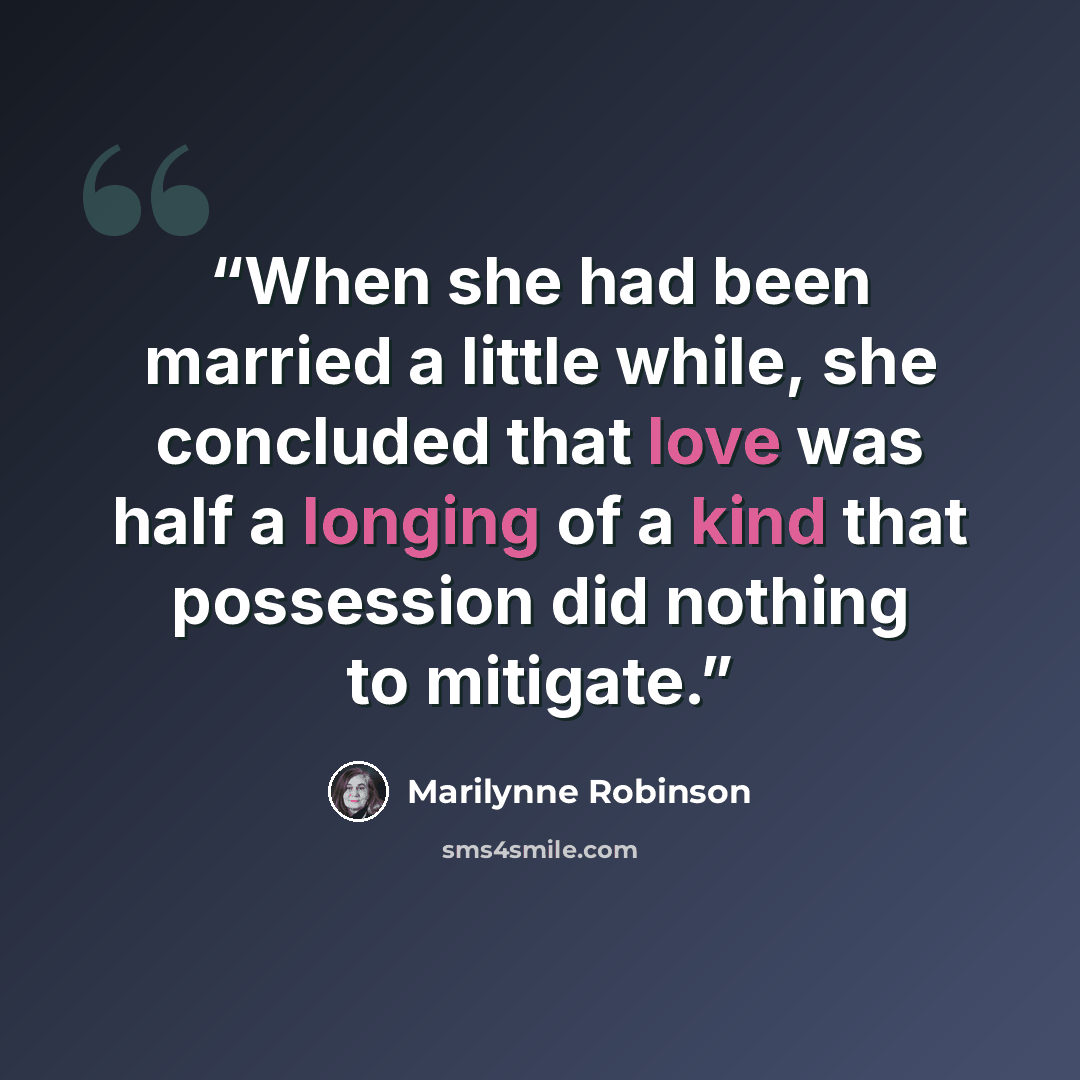 “When she had been married a little while, she concluded that love was half a longing of a kind that possession did nothing to mitigate.” quote by Marilynne Robinson