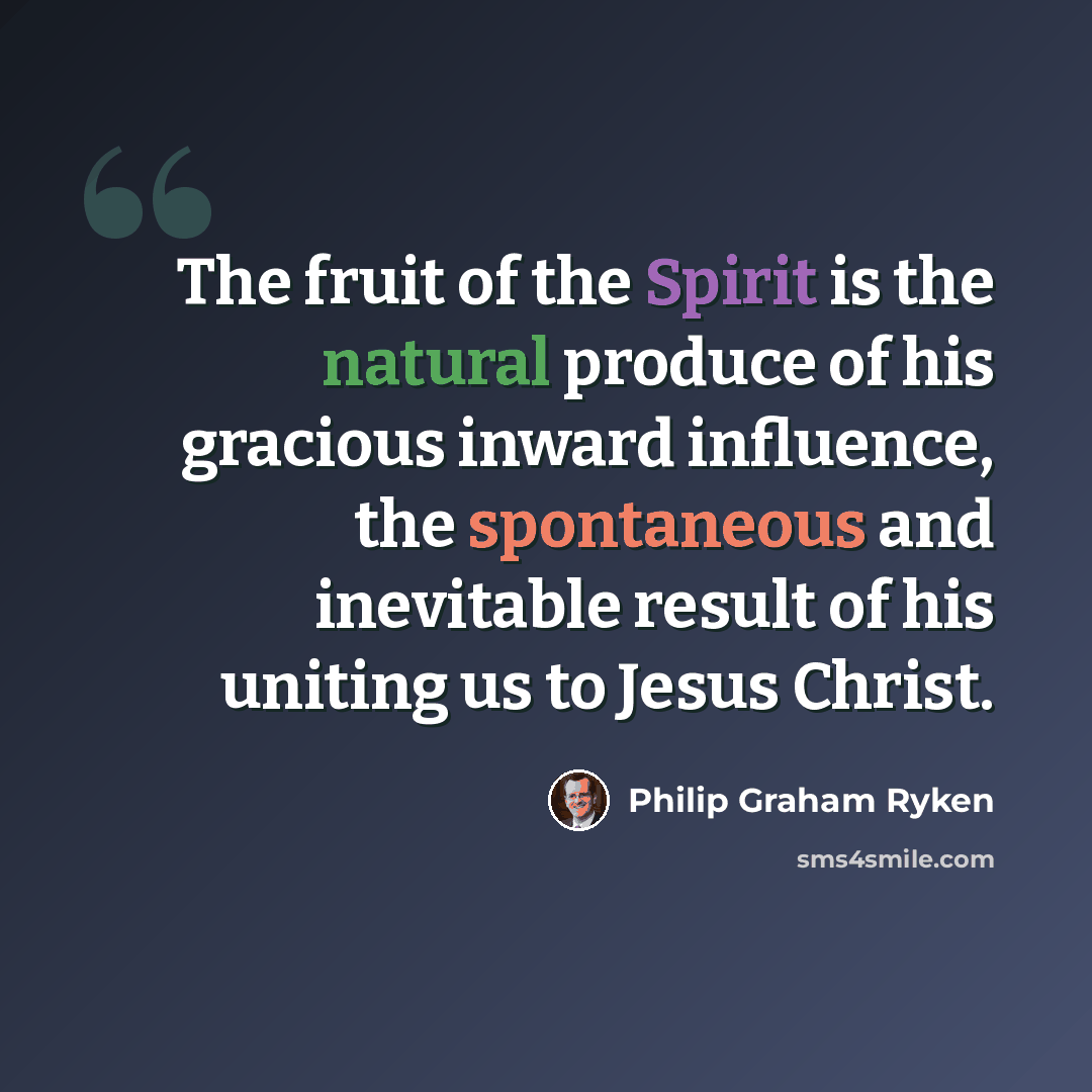 “The fruit of the Spirit is the natural produce of his gracious inward influence, the spontaneous and inevitable result of his uniting us to Jesus Christ.” quote by Philip Graham Ryken
