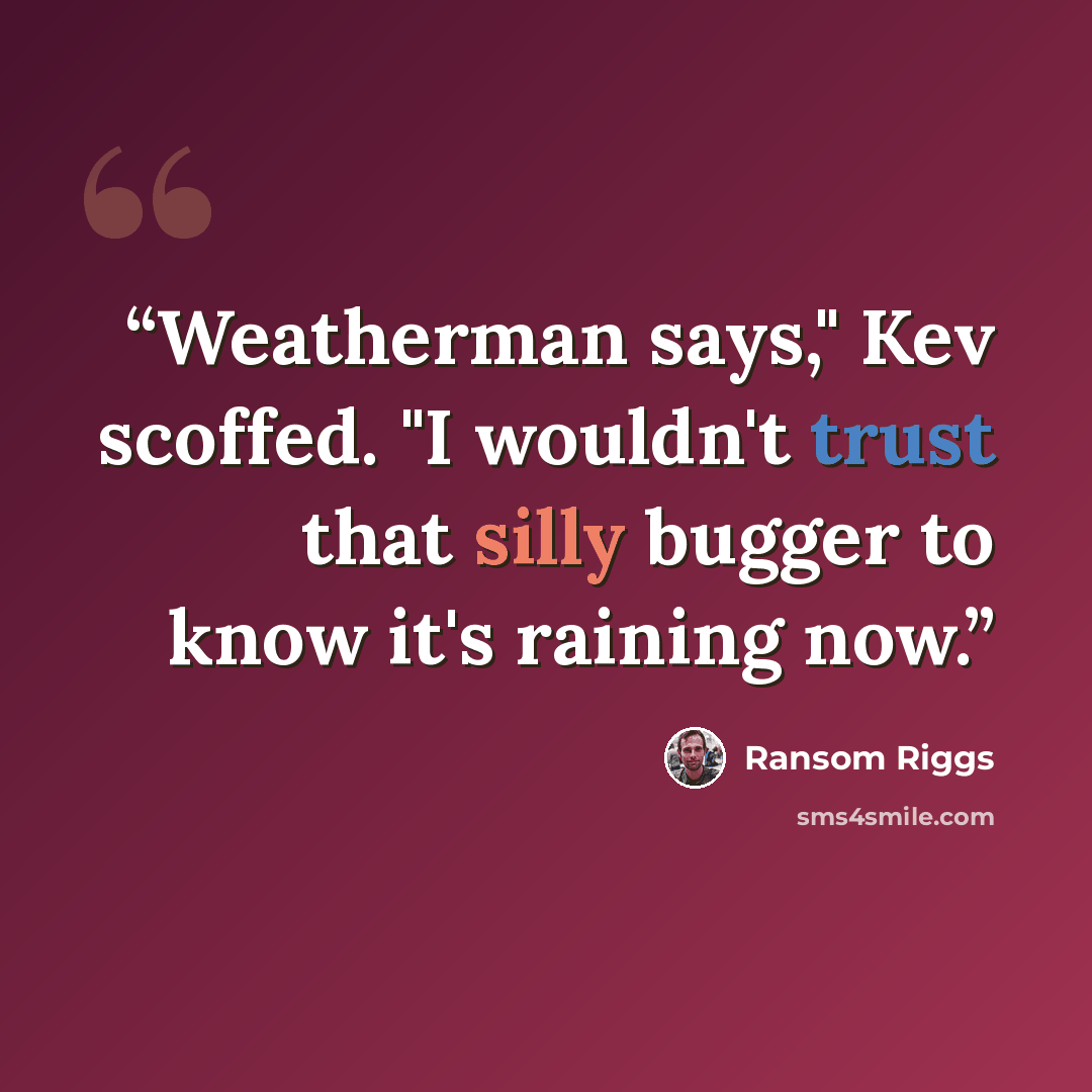 “Weatherman says," Kev scoffed. "I wouldn't trust that silly bugger to know it's raining now.” quote by Ransom Riggs