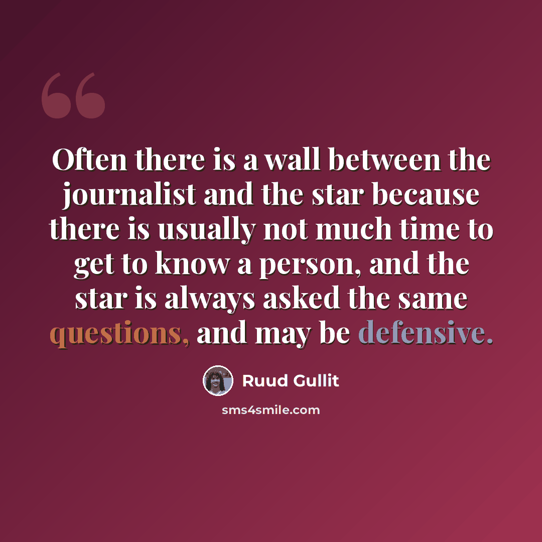 “Often there is a wall between the journalist and the star because there is usually not much time to get to know a person, and the star is always asked the same questions, and may be defensive.” quote by Ruud Gullit