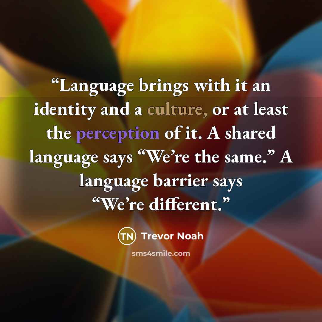 “Language brings with it an identity and a culture, or at least the perception of it. A shared language says “We’re the same.” A language barrier says “We’re different.” quote by Trevor Noah