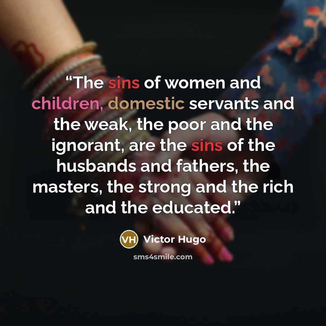 “The sins of women and children, domestic servants and the weak, the poor and the ignorant, are the sins of the husbands and fathers, the masters, the strong and the rich and the educated.” quote by Victor Hugo