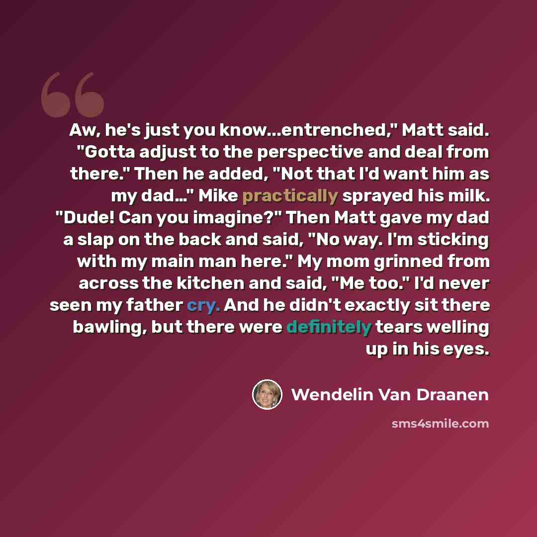 “Aw, he's just you know...entrenched," Matt said. "Gotta adjust to the perspective and deal from there." Then he added, "Not that I'd want him as my dad…" Mike practically sprayed his milk. "Dude! Can you imagine?" Then Matt gave my dad a slap on the back and said, "No way. I'm sticking with my…” quote by Wendelin Van Draanen