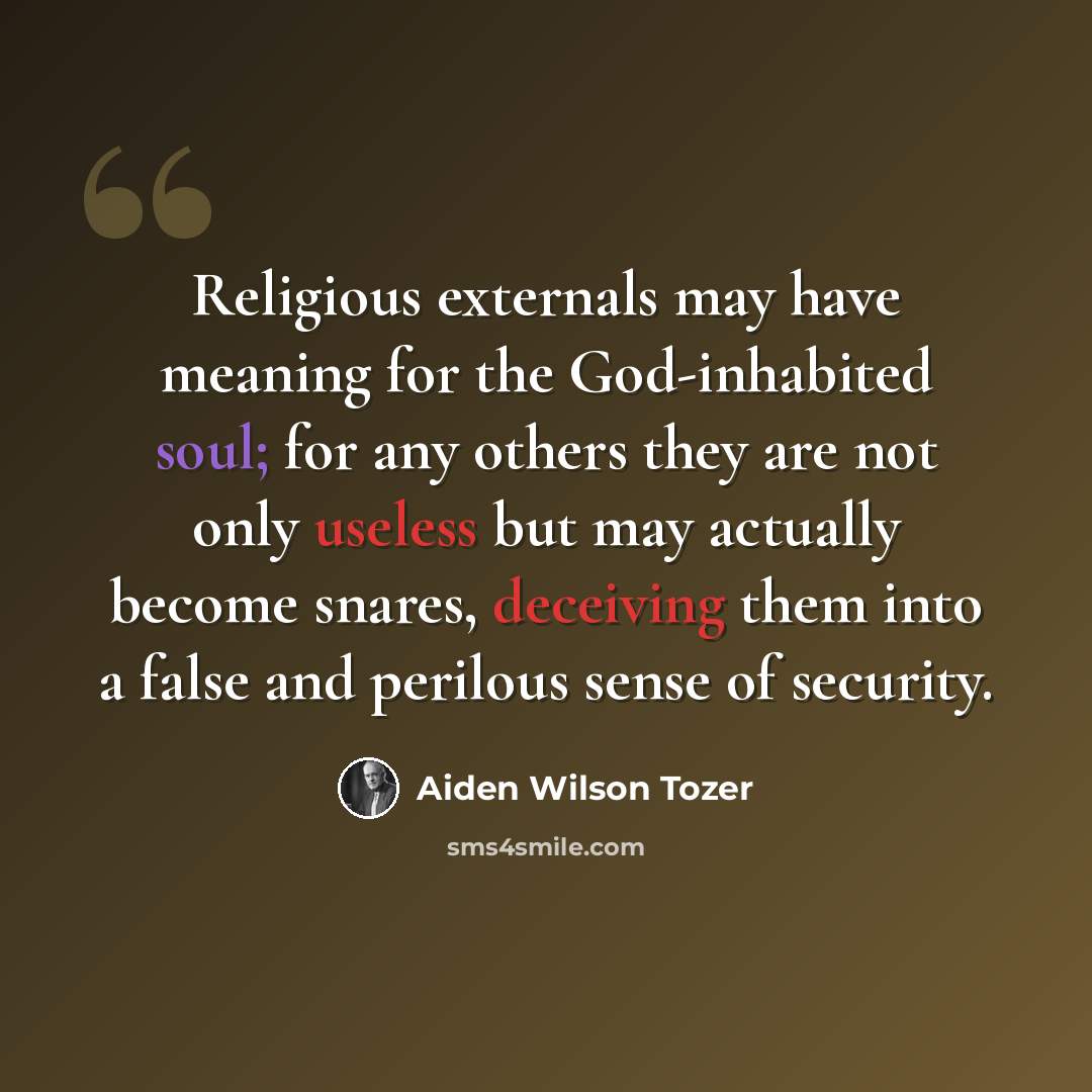 “Religious externals may have meaning for the God-inhabited soul; for any others they are not only useless but may actually become snares, deceiving them into a false and perilous sense of security.” quote by Aiden Wilson Tozer