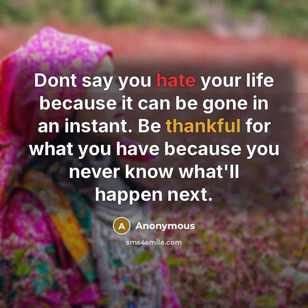 “Dont say you hate your life because it can be gone in an instant. Be thankful for what you have because you never know what'll happen next.” quote by Anonymous
