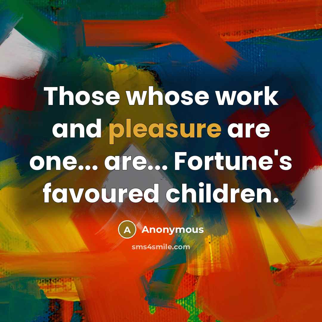 “Those whose work and pleasure are one... are... Fortune's favoured children.” quote by Anonymous